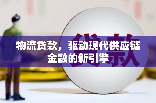 靖西物流贷款，驱动现代供应链金融的新引擎