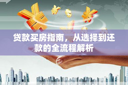 靖西贷款买房指南，从选择到还款的全流程解析