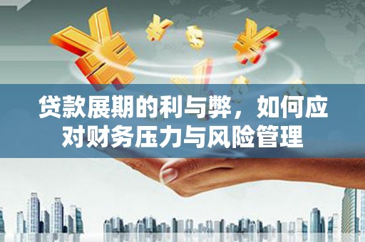 靖西贷款展期的利与弊，如何应对财务压力与风险管理