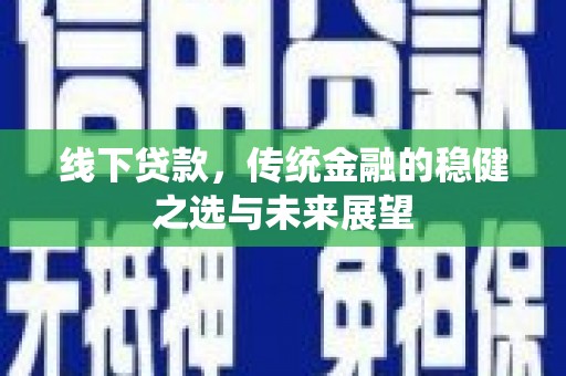 靖西线下贷款，传统金融的稳健之选与未来展望