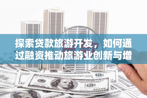 靖西探索贷款旅游开发，如何通过融资推动旅游业创新与增长
