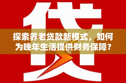 靖西探索养老贷款新模式，如何为晚年生活提供财务保障？