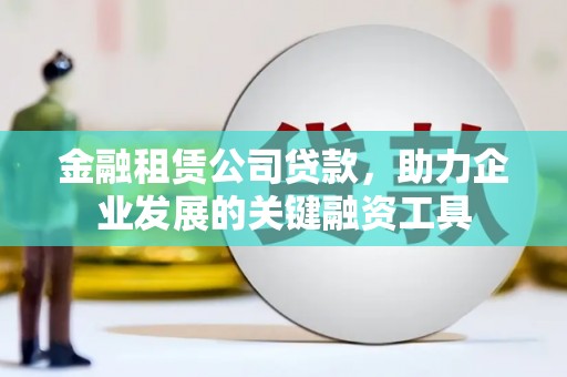 靖西金融租赁公司贷款，助力企业发展的关键融资工具