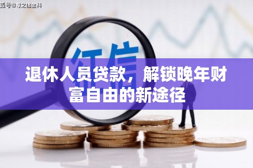 靖西退休人员贷款，解锁晚年财富自由的新途径