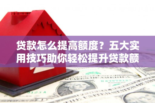 靖西贷款怎么提高额度？五大实用技巧助你轻松提升贷款额度
