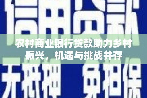 靖西农村商业银行贷款助力乡村振兴，机遇与挑战并存