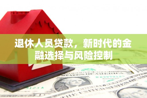靖西退休人员贷款，新时代的金融选择与风险控制