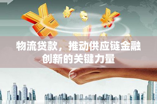 靖西物流贷款，推动供应链金融创新的关键力量