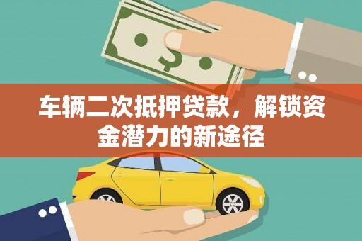 靖西车辆二次抵押贷款，解锁资金潜力的新途径