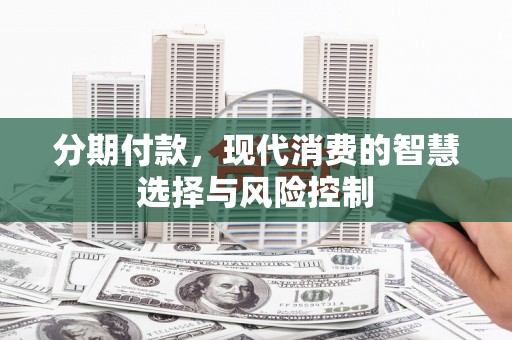 靖西分期付款，现代消费的智慧选择与风险控制