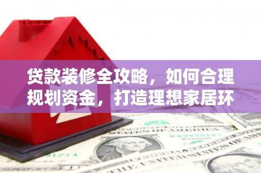 靖西贷款装修全攻略，如何合理规划资金，打造理想家居环境