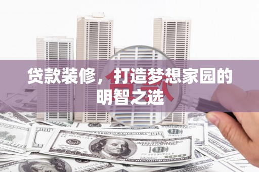 靖西贷款装修，打造梦想家园的明智之选