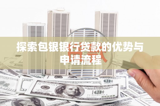 靖西探索包银银行贷款的优势与申请流程
