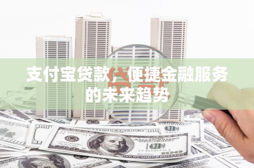 靖西支付宝贷款，便捷金融服务的未来趋势