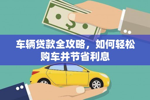 靖西车辆贷款全攻略，如何轻松购车并节省利息
