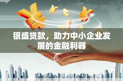 靖西银盛贷款，助力中小企业发展的金融利器