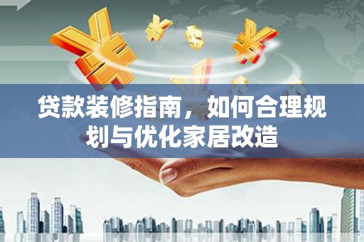 靖西贷款装修指南，如何合理规划与优化家居改造