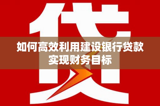 靖西如何高效利用建设银行贷款实现财务目标