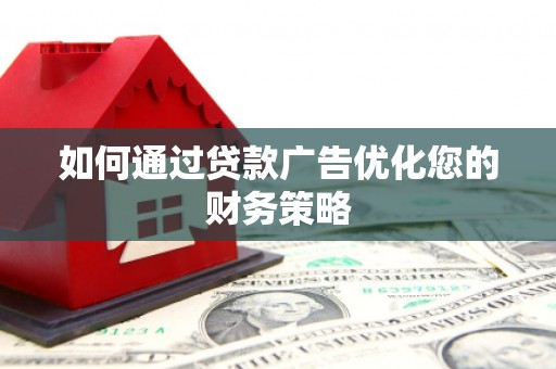靖西如何通过贷款广告优化您的财务策略