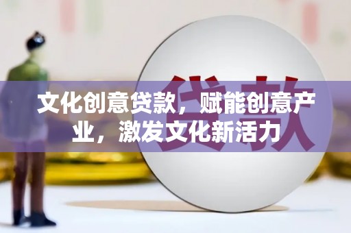 靖西文化创意贷款，赋能创意产业，激发文化新活力