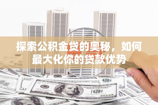 靖西探索公积金贷的奥秘，如何最大化你的贷款优势