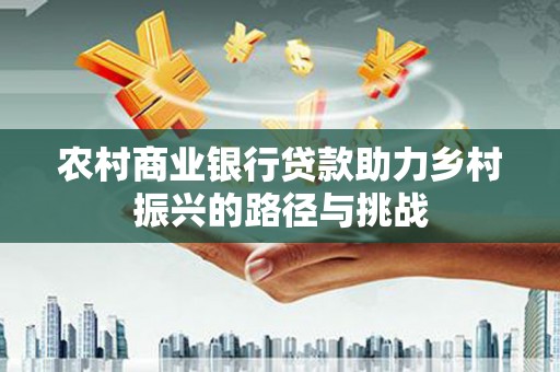 靖西农村商业银行贷款助力乡村振兴的路径与挑战