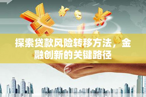 靖西探索贷款风险转移方法，金融创新的关键路径