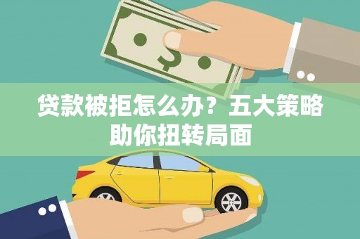 靖西贷款被拒怎么办？五大策略助你扭转局面