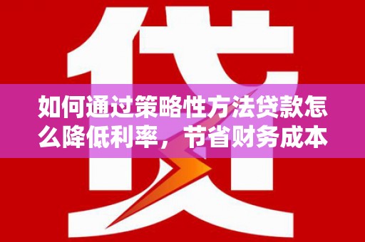 靖西如何通过策略性方法贷款怎么降低利率，节省财务成本