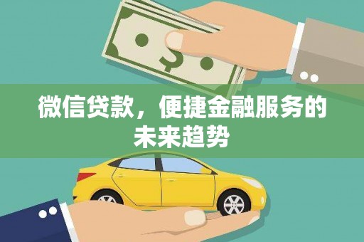 靖西微信贷款，便捷金融服务的未来趋势
