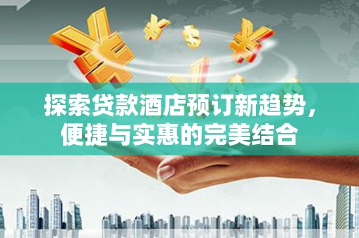 靖西探索贷款酒店预订新趋势，便捷与实惠的完美结合