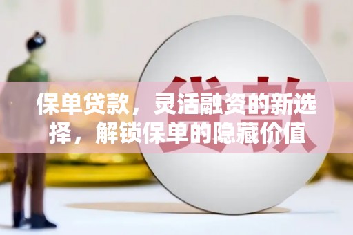 靖西保单贷款，灵活融资的新选择，解锁保单的隐藏价值
