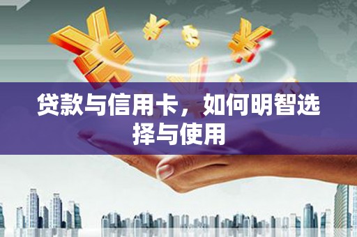 靖西贷款与信用卡，如何明智选择与使用