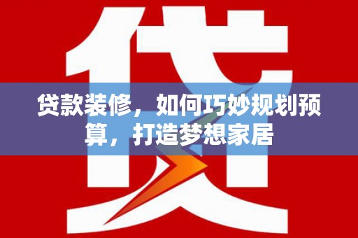靖西贷款装修，如何巧妙规划预算，打造梦想家居