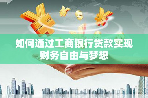 靖西如何通过工商银行贷款实现财务自由与梦想
