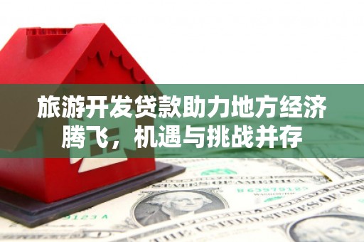 靖西旅游开发贷款助力地方经济腾飞，机遇与挑战并存