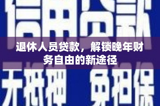 靖西退休人员贷款，解锁晚年财务自由的新途径