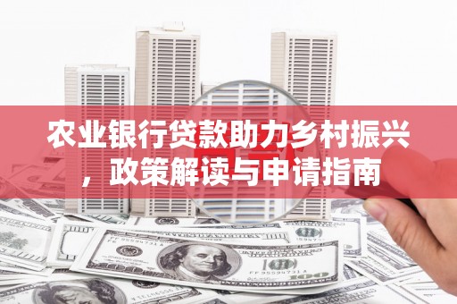 靖西农业银行贷款助力乡村振兴，政策解读与申请指南
