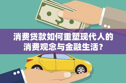 靖西消费贷款如何重塑现代人的消费观念与金融生活？