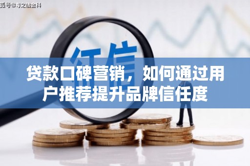 靖西贷款口碑营销，如何通过用户推荐提升品牌信任度