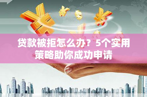 靖西贷款被拒怎么办？5个实用策略助你成功申请