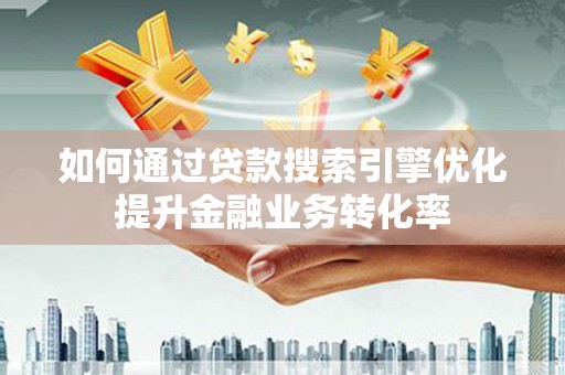 靖西如何通过贷款搜索引擎优化提升金融业务转化率