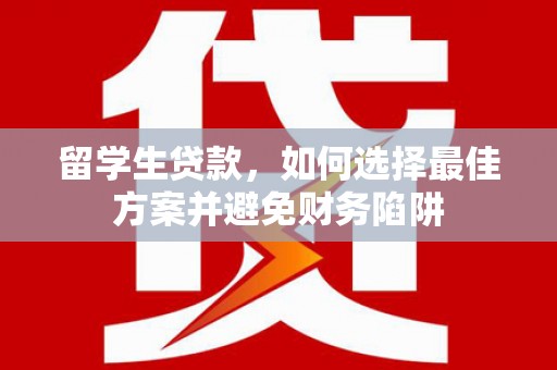 靖西留学生贷款，如何选择最佳方案并避免财务陷阱