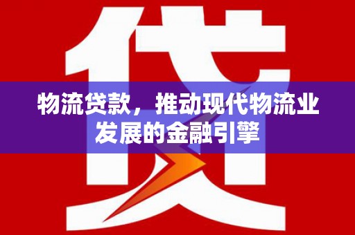 靖西物流贷款，推动现代物流业发展的金融引擎