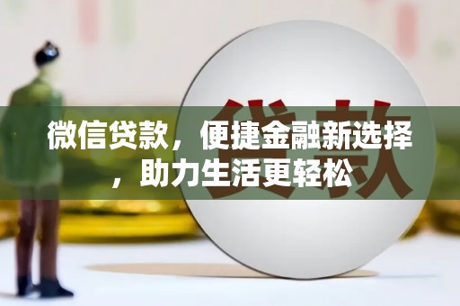 靖西微信贷款，便捷金融新选择，助力生活更轻松