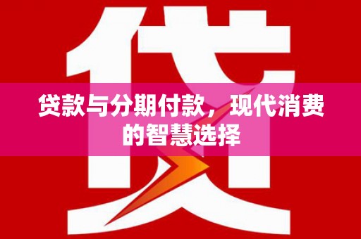 靖西贷款与分期付款，现代消费的智慧选择