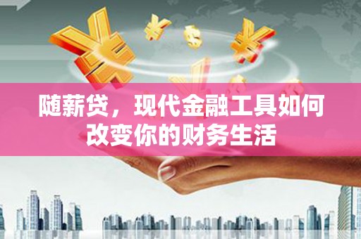 靖西随薪贷，现代金融工具如何改变你的财务生活