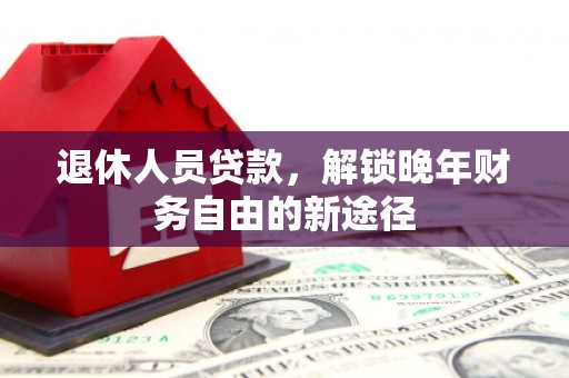 靖西退休人员贷款，解锁晚年财务自由的新途径