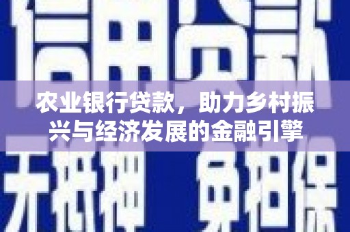 靖西农业银行贷款，助力乡村振兴与经济发展的金融引擎