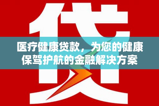 靖西医疗健康贷款，为您的健康保驾护航的金融解决方案